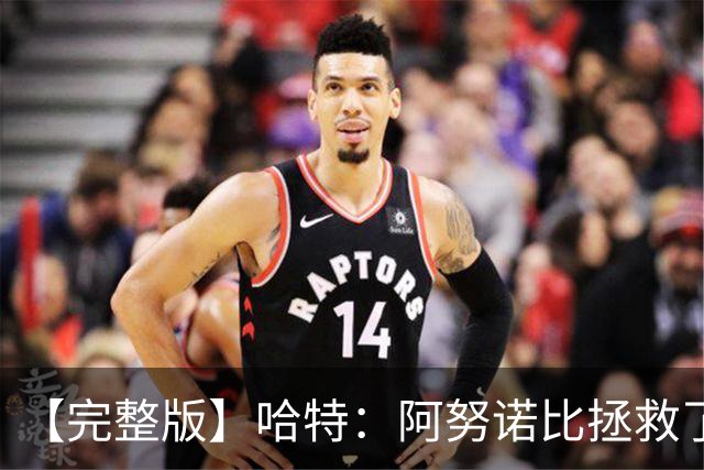 【完整版】哈特：阿努诺比拯救了我 不能因为这一场胜利沾沾自喜